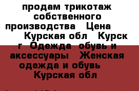 продам трикотаж собственного производства › Цена ­ 1 000 - Курская обл., Курск г. Одежда, обувь и аксессуары » Женская одежда и обувь   . Курская обл.